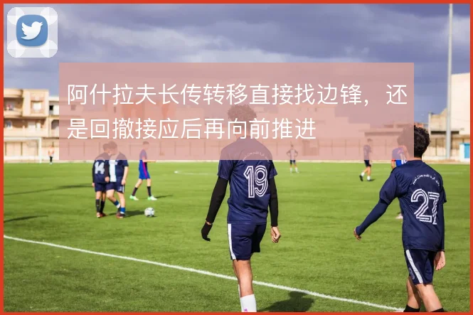 阿什拉夫长传转移直接找边锋，还是回撤接应后再向前推进
