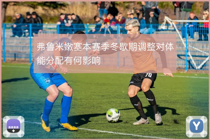 弗鲁米嫩塞本赛季冬歇期调整对体能分配有何影响