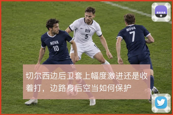 切尔西边后卫套上幅度激进还是收着打，边路身后空当如何保护