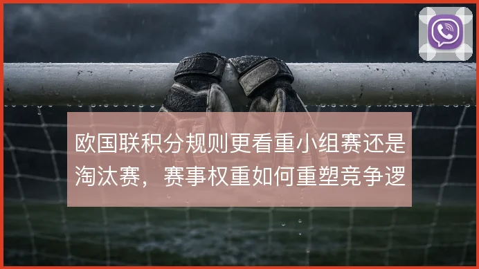 欧国联积分规则更看重小组赛还是淘汰赛,赛事权重如何重塑竞争逻辑
