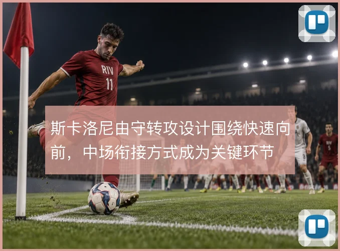 斯卡洛尼由守转攻设计围绕快速向前,中场衔接方式成为关键环节