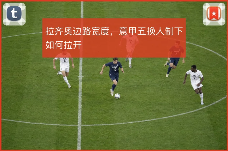 拉齐奥边路宽度,意甲五换人制下如何拉开