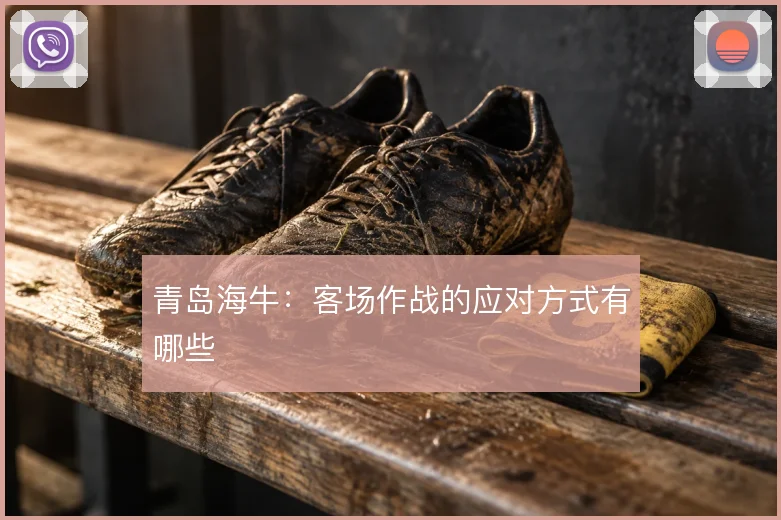 青岛海牛：客场作战的应对方式有哪些