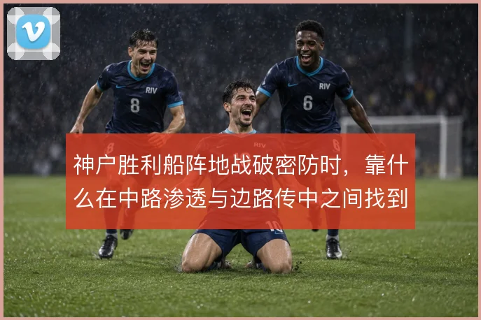 神户胜利船阵地战破密防时,靠什么在中路渗透与边路传中之间找到最优解