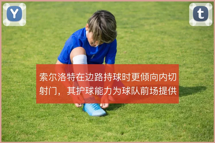 索尔洛特在边路持球时更倾向内切射门，其护球能力为球队前场提供稳定支点