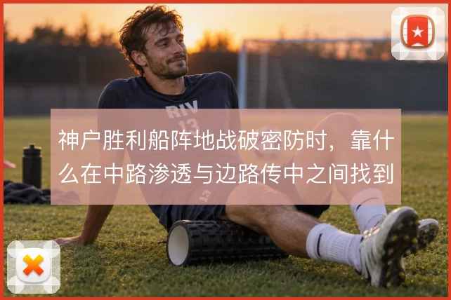 神户胜利船阵地战破密防时,靠什么在中路渗透与边路传中之间找到最优解