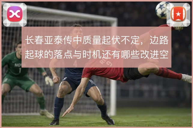 长春亚泰传中质量起伏不定,边路起球的落点与时机还有哪些改进空间