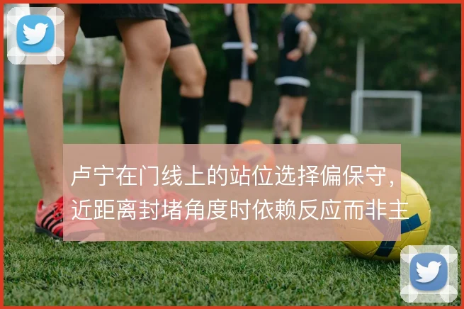 卢宁在门线上的站位选择偏保守，近距离封堵角度时依赖反应而非主动出击