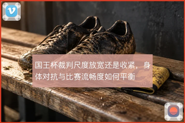 国王杯裁判尺度放宽还是收紧,身体对抗与比赛流畅度如何平衡
