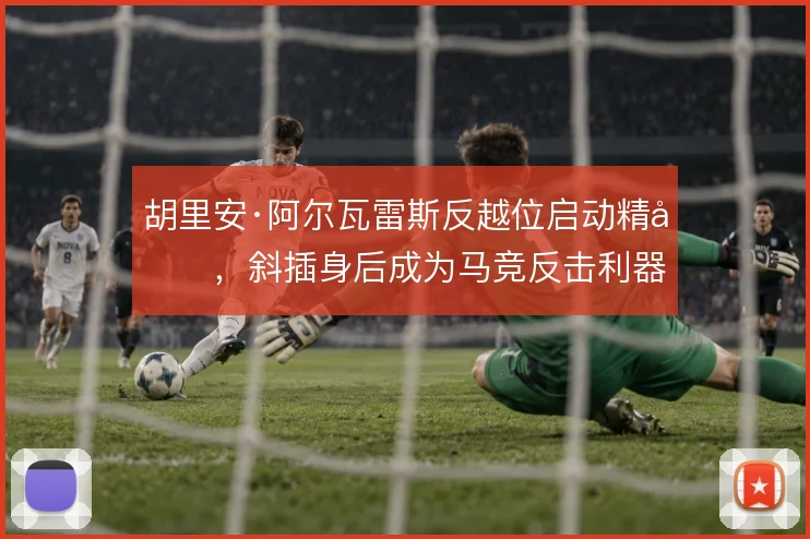 胡里安·阿尔瓦雷斯反越位启动精准，斜插身后成为马竞反击利器
