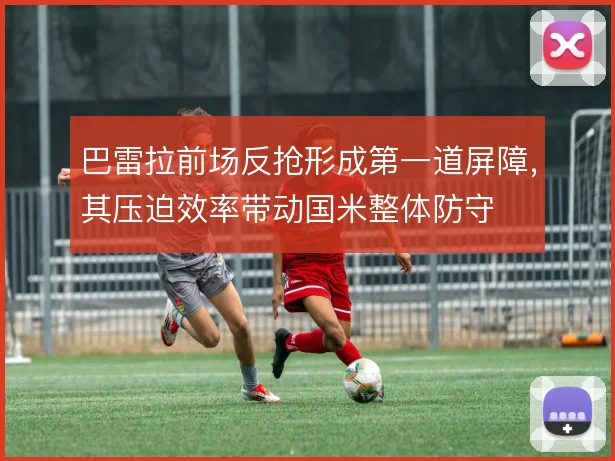 巴雷拉前场反抢形成第一道屏障,其压迫效率带动国米整体防守