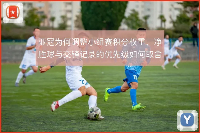 亚冠为何调整小组赛积分权重,净胜球与交锋记录的优先级如何取舍