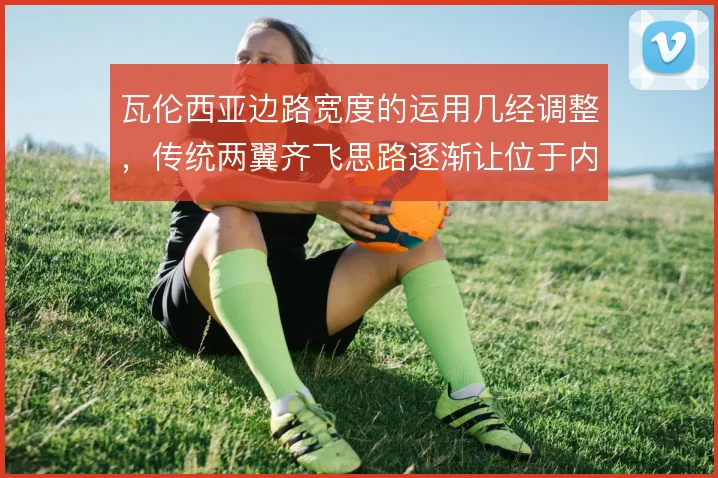 瓦伦西亚边路宽度的运用几经调整，传统两翼齐飞思路逐渐让位于内收