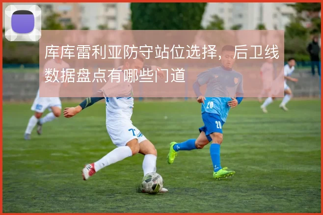 库库雷利亚防守站位选择,后卫线数据盘点有哪些门道