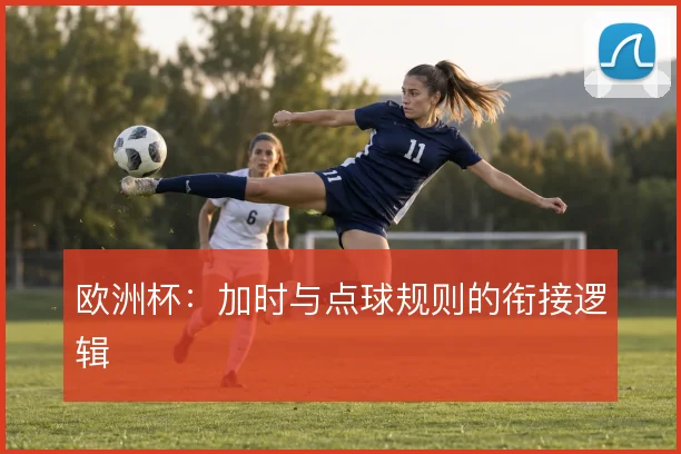 欧洲杯：加时与点球规则的衔接逻辑