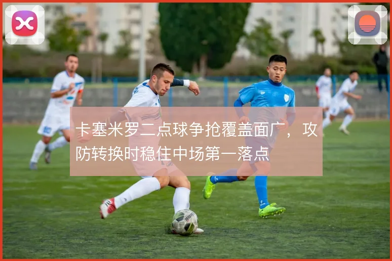 卡塞米罗二点球争抢覆盖面广,攻防转换时稳住中场第一落点