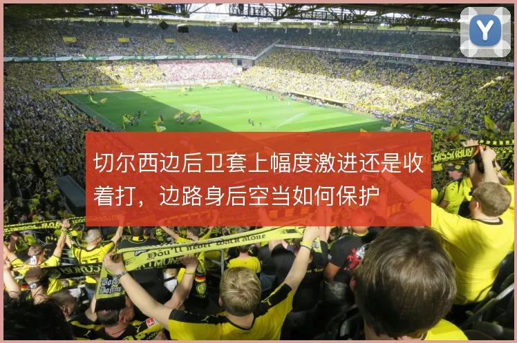 切尔西边后卫套上幅度激进还是收着打，边路身后空当如何保护