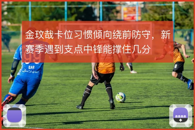 金玟哉卡位习惯倾向绕前防守，新赛季遇到支点中锋能撑住几分