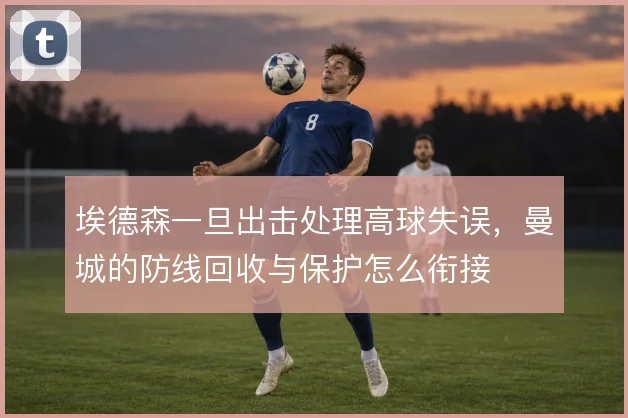 埃德森一旦出击处理高球失误，曼城的防线回收与保护怎么衔接