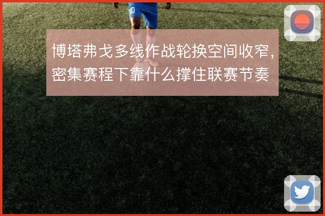 博塔弗戈多线作战轮换空间收窄，密集赛程下靠什么撑住联赛节奏