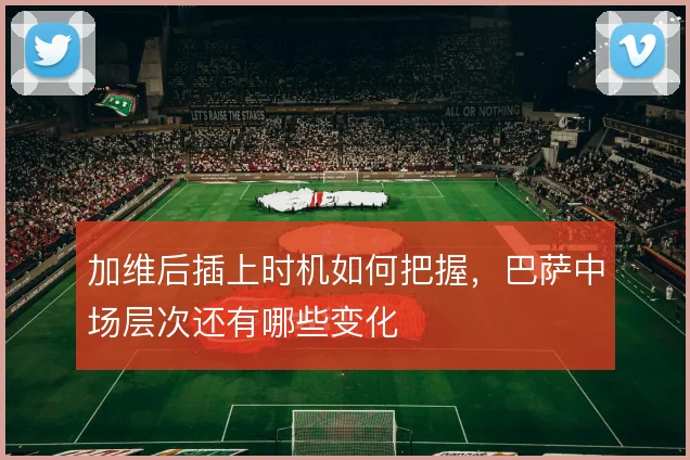 加维后插上时机如何把握，巴萨中场层次还有哪些变化