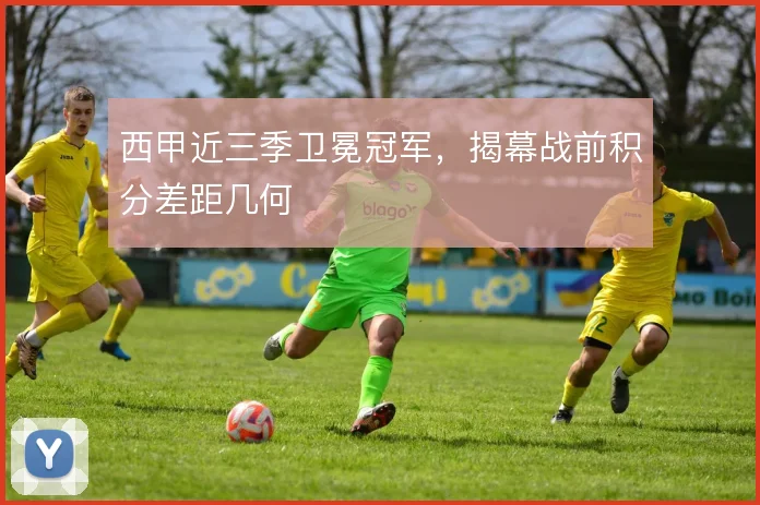西甲近三季卫冕冠军，揭幕战前积分差距几何