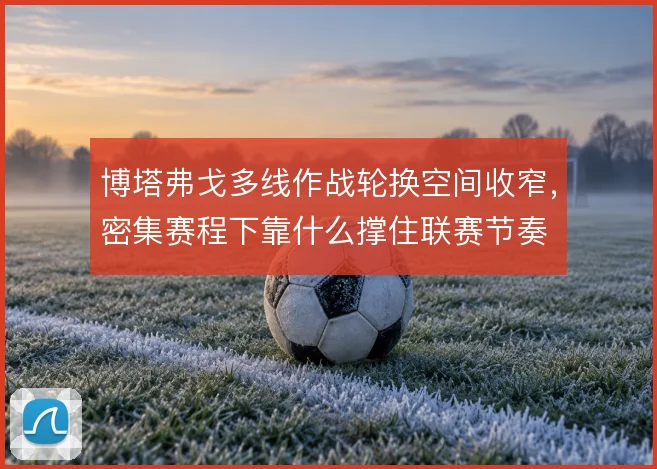博塔弗戈多线作战轮换空间收窄，密集赛程下靠什么撑住联赛节奏