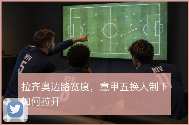 拉齐奥边路宽度,意甲五换人制下如何拉开
